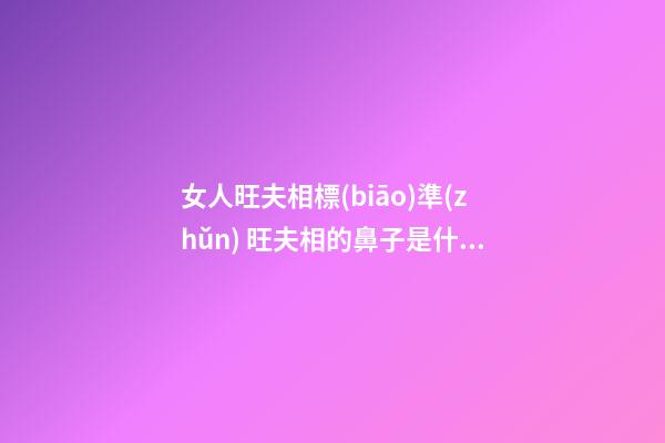 女人旺夫相標(biāo)準(zhǔn) 旺夫相的鼻子是什么標(biāo)準(zhǔn)？